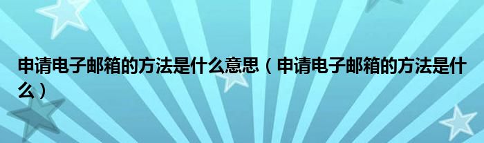 申请电子邮箱的方法是什么意思（申请电子邮箱的方法是什么）