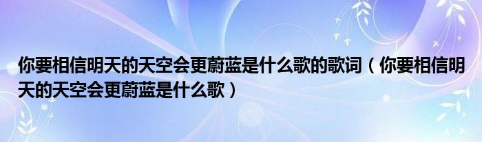 你要相信明天的天空会更蔚蓝是什么歌的歌词（你要相信明天的天空会更蔚蓝是什么歌）