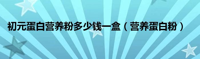 初元蛋白营养粉多少钱一盒（营养蛋白粉）