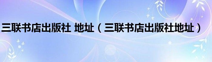 三联书店出版社 地址（三联书店出版社地址）