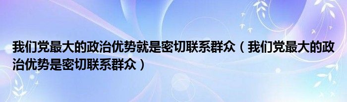 我们党最大的政治优势就是密切联系群众（我们党最大的政治优势是密切联系群众）