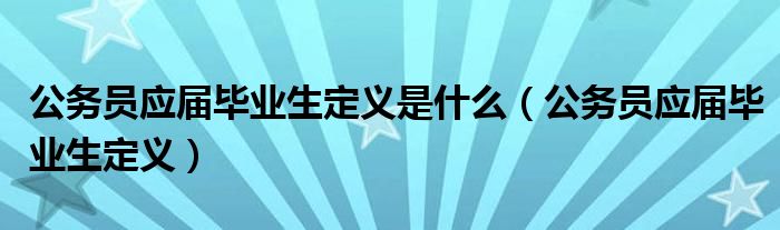 公务员应届毕业生定义是什么（公务员应届毕业生定义）