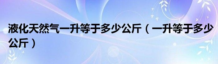 液化天然气一升等于多少公斤（一升等于多少公斤）