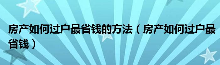 房产如何过户最省钱的方法（房产如何过户最省钱）