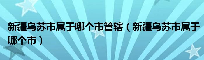 新疆乌苏市属于哪个市管辖（新疆乌苏市属于哪个市）