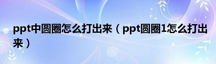 ppt中圆圈怎么打出来（ppt圆圈1怎么打出来）