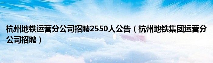 杭州地铁运营分公司招聘2550人公告（杭州地铁集团运营分公司招聘）