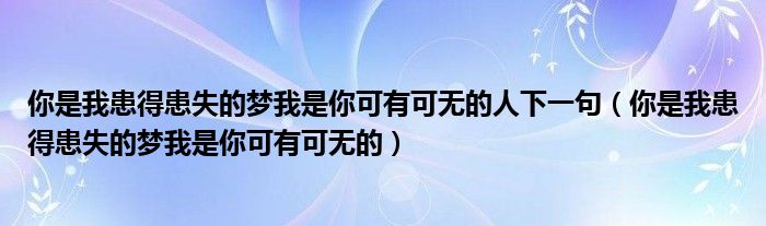 你是我患得患失的梦我是你可有可无的人下一句（你是我患得患失的梦我是你可有可无的）