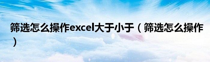 筛选怎么操作excel大于小于（筛选怎么操作）