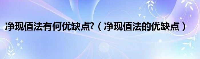 净现值法有何优缺点?（净现值法的优缺点）