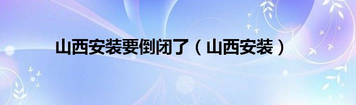 山西安装要倒闭了（山西安装）