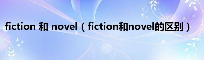 fiction 和 novel（fiction和novel的区别）