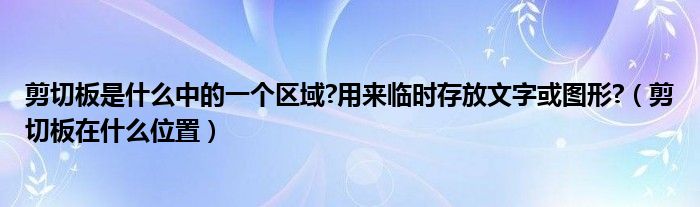 剪切板是什么中的一个区域?用来临时存放文字或图形?（剪切板在什么位置）