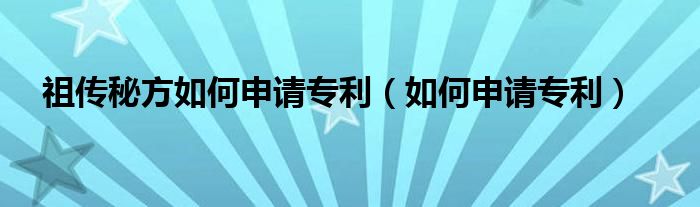 祖传秘方如何申请专利（如何申请专利）