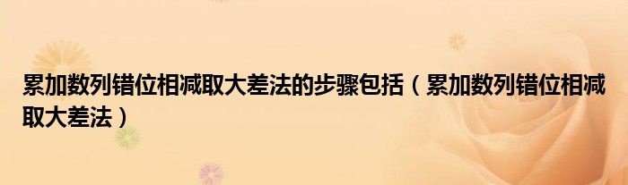 累加数列错位相减取大差法的步骤包括（累加数列错位相减取大差法）