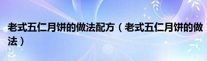 老式五仁月饼的做法配方（老式五仁月饼的做法）