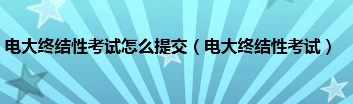 电大终结性考试怎么提交（电大终结性考试）