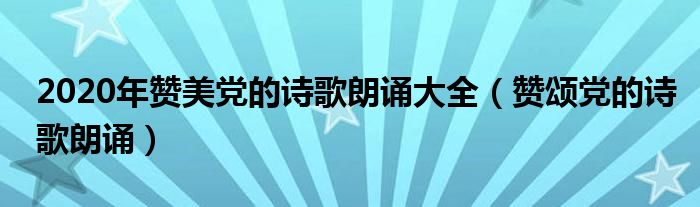 2020年赞美党的诗歌朗诵大全（赞颂党的诗歌朗诵）