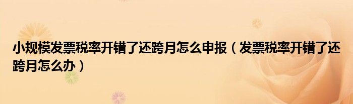 小规模发票税率开错了还跨月怎么申报（发票税率开错了还跨月怎么办）