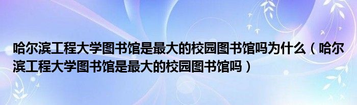 哈尔滨工程大学图书馆是最大的校园图书馆吗为什么（哈尔滨工程大学图书馆是最大的校园图书馆吗）