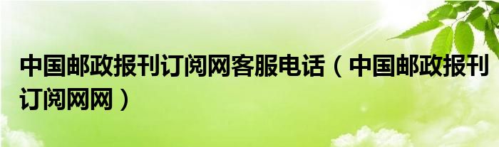 中国邮政报刊订阅网客服电话（中国邮政报刊订阅网网）