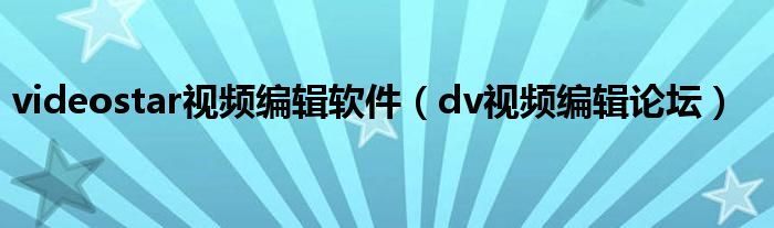 videostar视频编辑软件（dv视频编辑论坛）