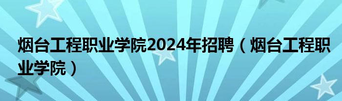 烟台工程职业学院2024年招聘（烟台工程职业学院）