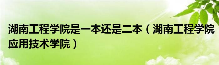 湖南工程学院是一本还是二本（湖南工程学院应用技术学院）