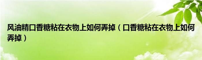 风油精口香糖粘在衣物上如何弄掉（口香糖粘在衣物上如何弄掉）