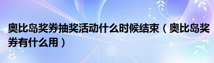 奥比岛奖券抽奖活动什么时候结束（奥比岛奖券有什么用）