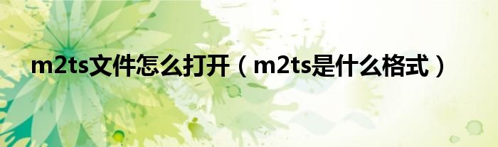 m2ts文件怎么打开（m2ts是什么格式）