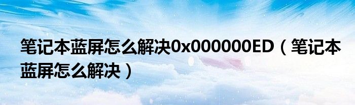 笔记本蓝屏怎么解决0x000000ED（笔记本蓝屏怎么解决）