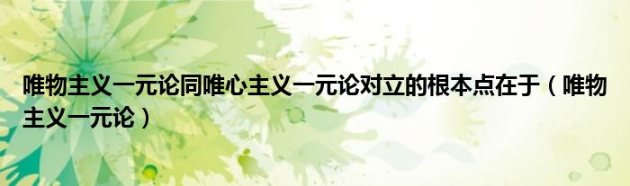 唯物主义一元论同唯心主义一元论对立的根本点在于（唯物主义一元论）