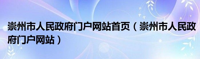 崇州市人民政府门户网站首页（崇州市人民政府门户网站）