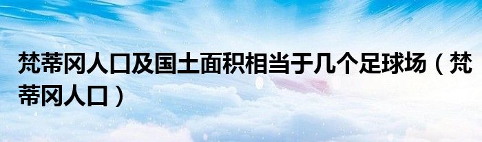 梵蒂冈人口及国土面积相当于几个足球场（梵蒂冈人口）