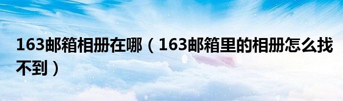 163邮箱相册在哪（163邮箱里的相册怎么找不到）