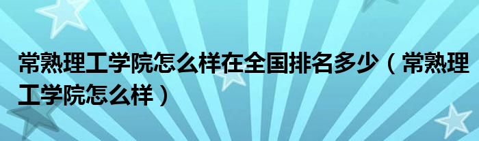 常熟理工学院怎么样在全国排名多少（常熟理工学院怎么样）