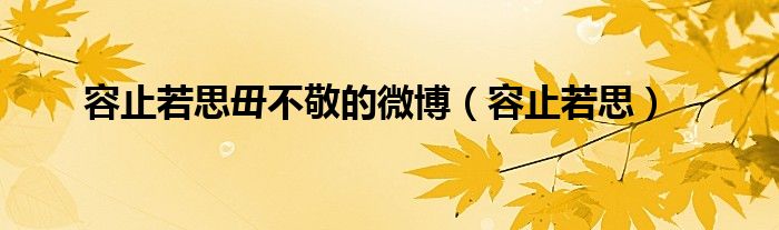 容止若思毌不敬的微博（容止若思）