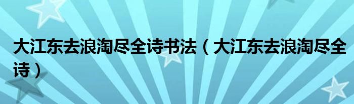 大江东去浪淘尽全诗书法（大江东去浪淘尽全诗）