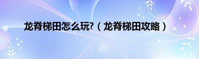 龙脊梯田怎么玩?（龙脊梯田攻略）