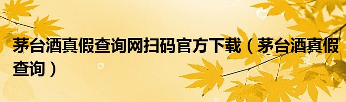 茅台酒真假查询网扫码官方下载（茅台酒真假查询）