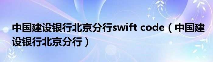 中国建设银行北京分行swift code（中国建设银行北京分行）