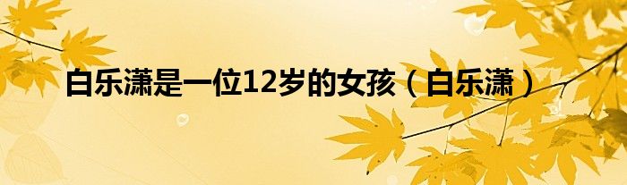 白乐潇是一位12岁的女孩（白乐潇）