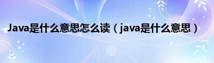 Java是什么意思怎么读（java是什么意思）