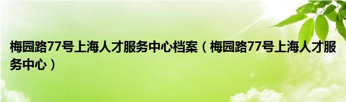 梅园路77号上海人才服务中心档案（梅园路77号上海人才服务中心）