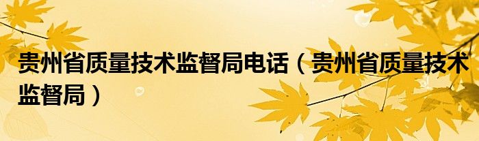 贵州省质量技术监督局电话（贵州省质量技术监督局）