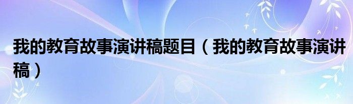 我的教育故事演讲稿题目（我的教育故事演讲稿）