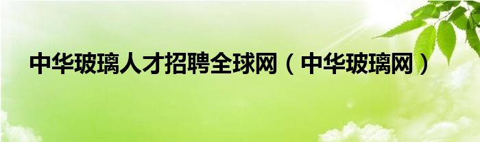 中华玻璃人才招聘全球网（中华玻璃网）