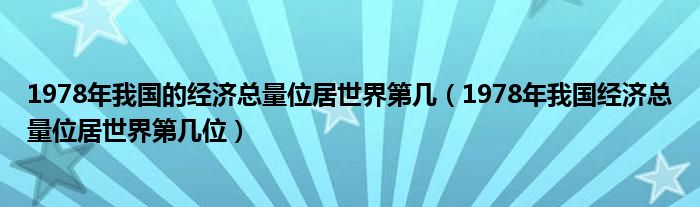 1978年我国的经济总量位居世界第几（1978年我国经济总量位居世界第几位）