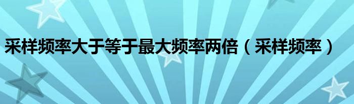 采样频率大于等于最大频率两倍（采样频率）